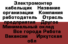 Электромонтер-кабельщик › Название организации ­ Компания-работодатель › Отрасль предприятия ­ Другое › Минимальный оклад ­ 50 000 - Все города Работа » Вакансии   . Иркутская обл.